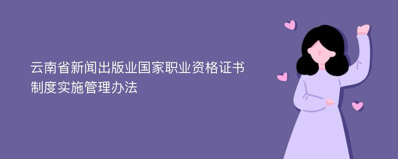 云南省新闻出版业国家职业资格证书制度实施管理办法