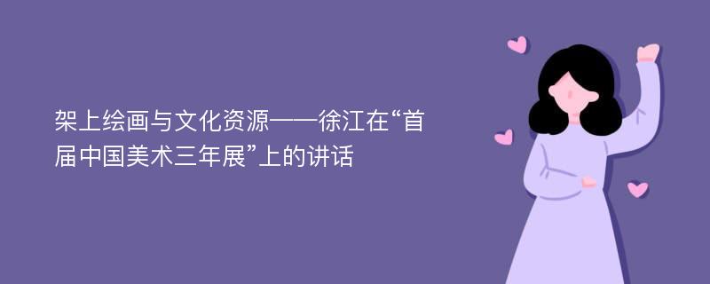 架上绘画与文化资源——徐江在“首届中国美术三年展”上的讲话