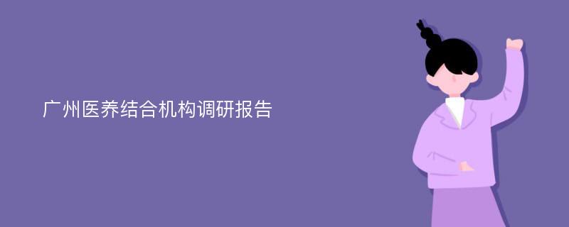 广州医养结合机构调研报告