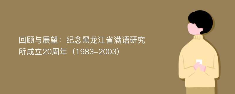 回顾与展望：纪念黑龙江省满语研究所成立20周年（1983-2003）