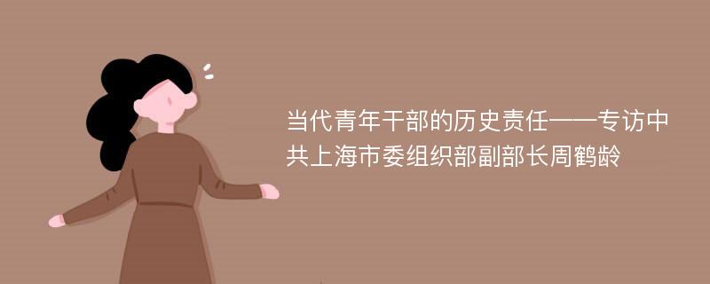 当代青年干部的历史责任——专访中共上海市委组织部副部长周鹤龄