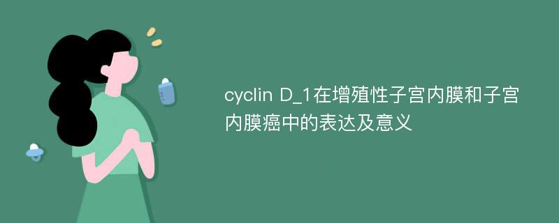 cyclin D_1在增殖性子宫内膜和子宫内膜癌中的表达及意义