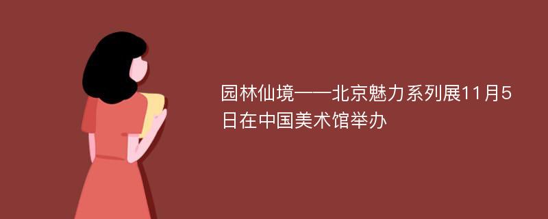 园林仙境——北京魅力系列展11月5日在中国美术馆举办