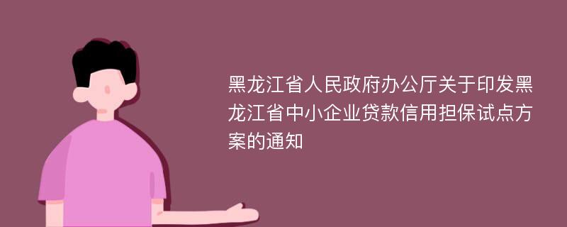 黑龙江省人民政府办公厅关于印发黑龙江省中小企业贷款信用担保试点方案的通知