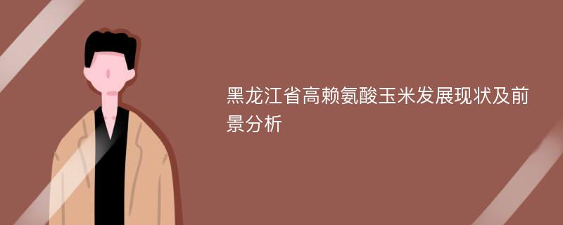 黑龙江省高赖氨酸玉米发展现状及前景分析