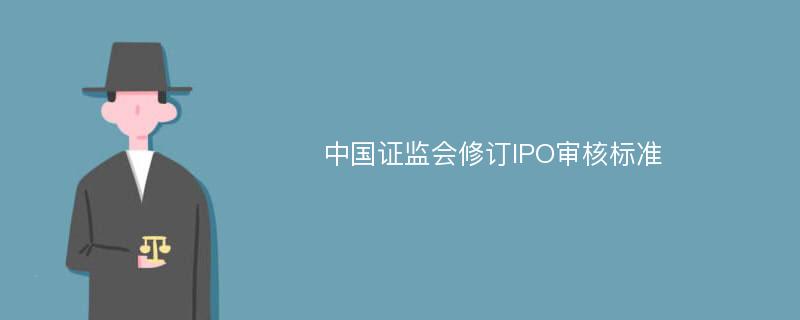 中国证监会修订IPO审核标准