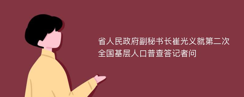 省人民政府副秘书长崔光义就第二次全国基层人口普查答记者问